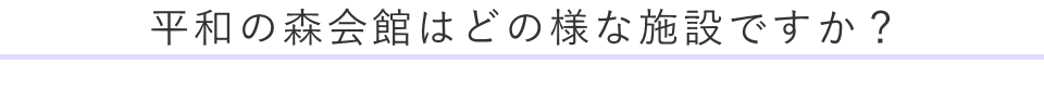 平和の森会館はどの様な施設ですか？