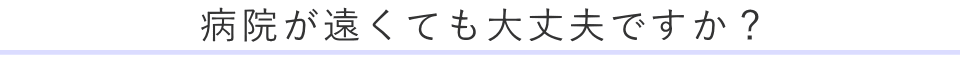 病院が遠くても大丈夫ですか